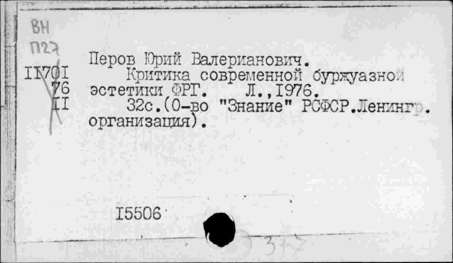 ﻿Перов ЬТрий Валерианович.
Критика современной буржуазно.: эстетики ФРГ. Л.,1976.
32с.(0-во ’’Знание” РСФСР.Ленинг . организация).
15506